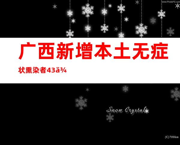 广西新增本土无症状熏染者43例