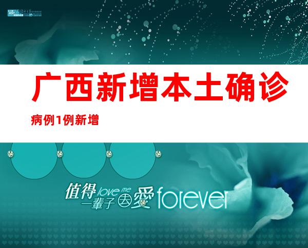 广西新增本土确诊病例1例 新增本土无症状熏染者2例