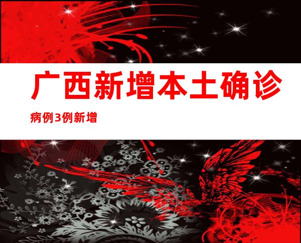 广西新增本土确诊病例3例 新增本土无症状熏染者60例