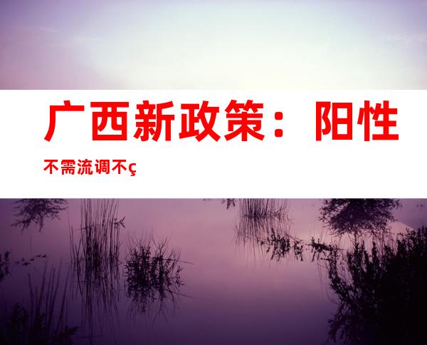 广西新政策：阳性不需流调不用报备 自觉居家隔离5天