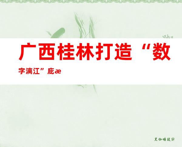 广西桂林打造“数字漓江”庇护全流域生态