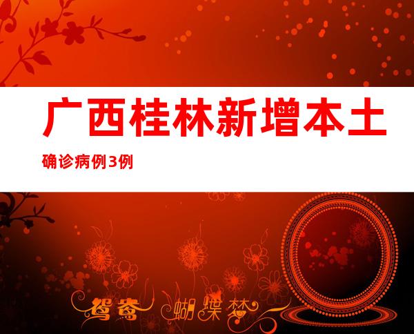 广西桂林新增本土确诊病例3例、本土无症状熏染者321例