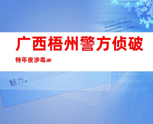 广西梧州警方侦破特年夜涉毒案件 缉获冰毒超17千克