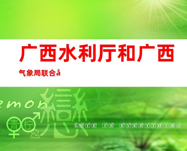 广西水利厅和广西气象局联合发布山洪灾害气象预警