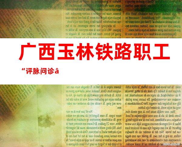 广西玉林铁路职工“评脉问诊”为装备“开方治病”