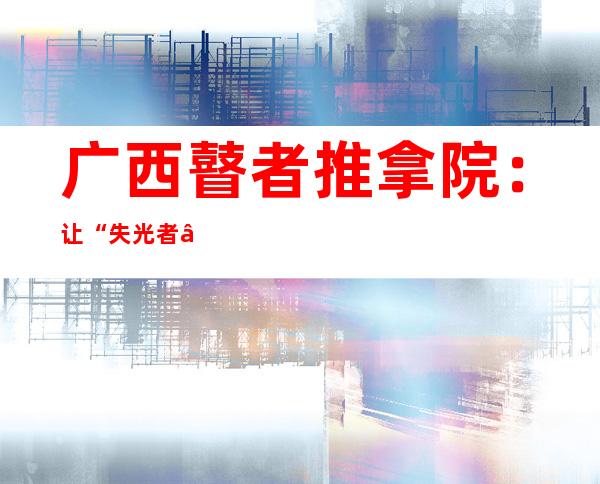 广西瞽者推拿院：让“失光者”更好融进社会 走向“灼烁路”