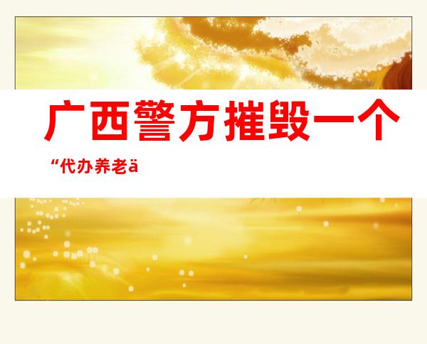 广西警方摧毁一个“代办养老保险”诈骗团伙 追赃600多万元