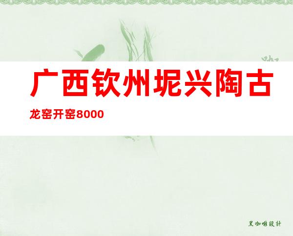 广西钦州坭兴陶古龙窑开窑 8000多件珍品出窑