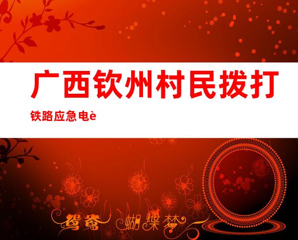 广西钦州村民拨打铁路应急电话报告安全隐患获奖两千