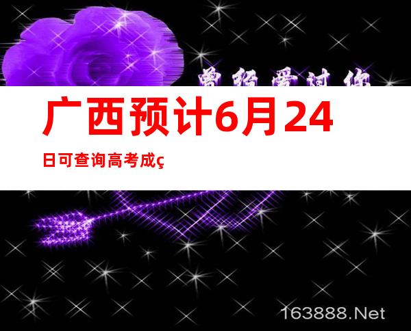 广西预计6月24日可查询高考成绩