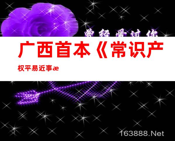 广西首本《常识产权平易近事案件举证指引》公布 晋升庇护质效