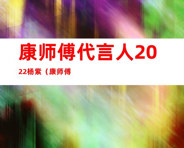 康师傅代言人2022杨紫（康师傅代言人都绿了）