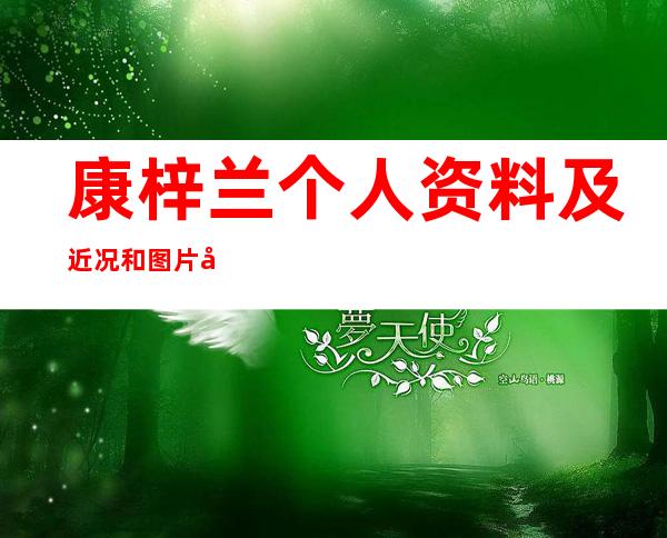 康梓兰个人资料及近况和图片康梓兰如何 _康梓兰个人资料及近况和图片