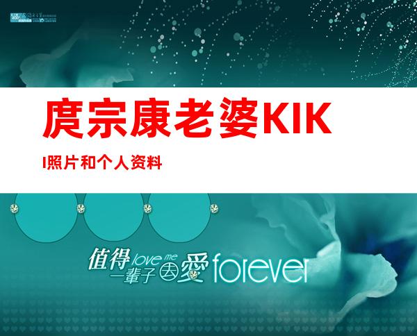 庹宗康老婆KIKI照片和个人资料两个感情经历 _庹宗康老婆KIKI照片和个人资料