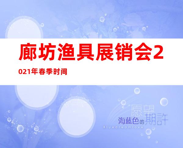 廊坊渔具展销会2021年春季时间表（廊坊渔具展销会2021年秋季时间表）