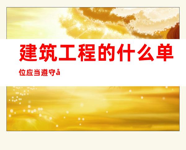 建筑工程的什么单位应当遵守建筑节能标准，严寒与寒冷地区居住建筑节能标准