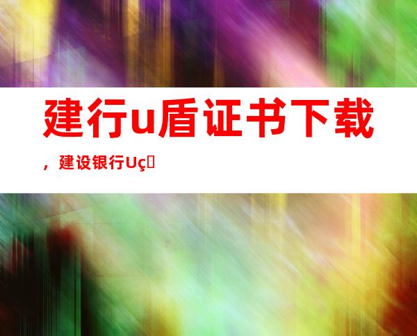 建行u盾证书下载，建设银行U盾怎么下载证书