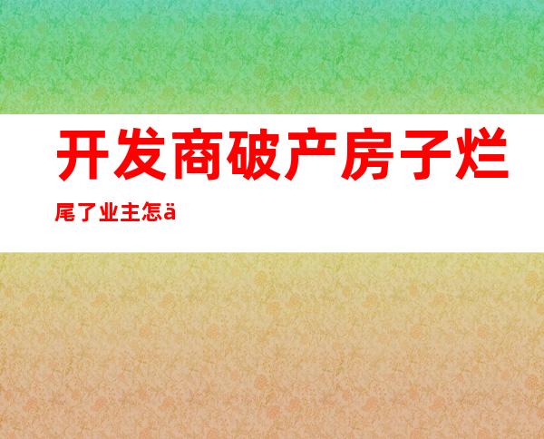 开发商破产房子烂尾了业主怎么办,开发商破产清算 退房款能拿到吗