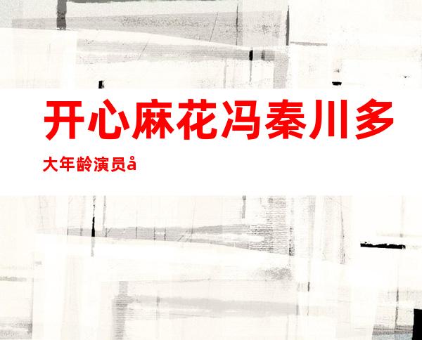 开心麻花冯秦川多大年龄 演员冯秦川个人资料简历微博泳装照片