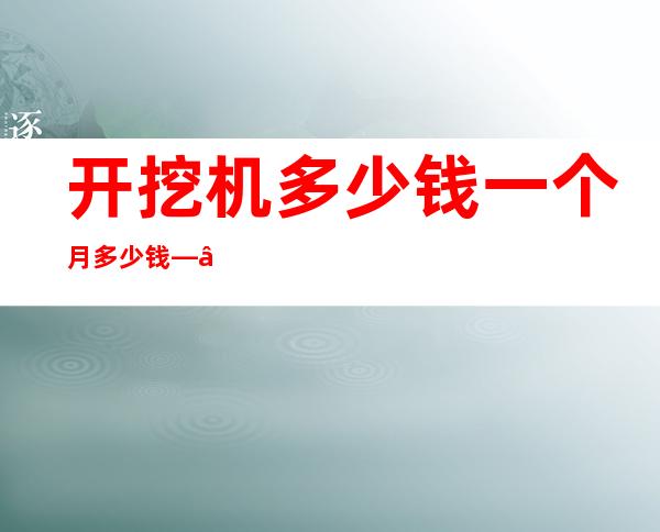 开挖机多少钱一个月多少钱——开挖机要什么证件在哪里考