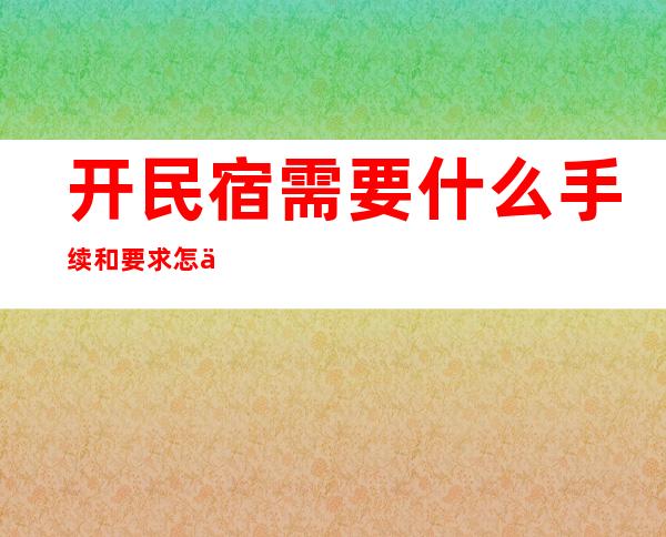 开民宿需要什么手续和要求怎么办理（北京开民宿需要什么手续和要求）