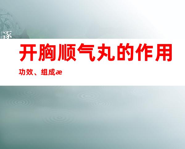 开胸顺气丸的作用功效、组成成分与现代应用