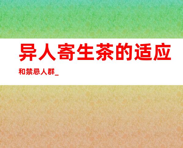 异人寄生茶的适应和禁忌人群_原料配方、用量用法和冲泡法