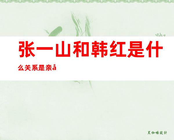 张一山和韩红是什么关系 是亲属关系为什么他俩不是一个姓