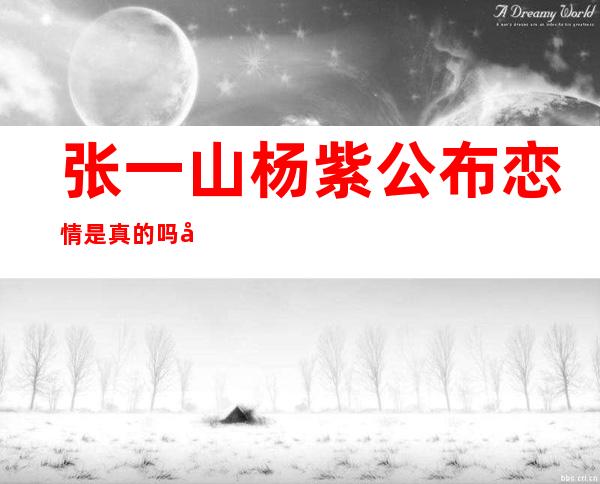 张一山杨紫公布恋情是真的吗 到底是什么关系