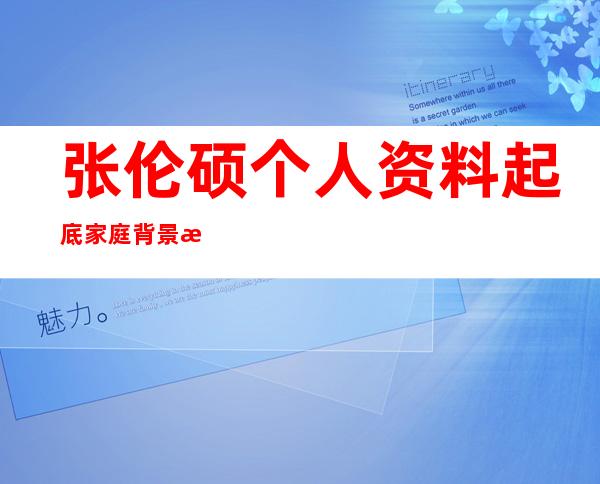 张伦硕个人资料起底 家庭背景惊人身家几十亿