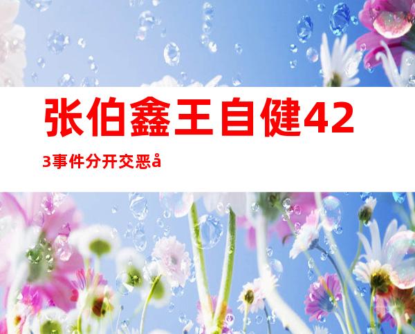 张伯鑫王自健423事件 分开交恶原因是什么