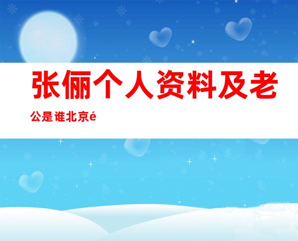 张俪个人资料及老公是谁北京青年结婚现场照片闹乌龙