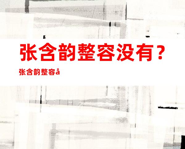 张含韵整容没有？张含韵整容前后对比照