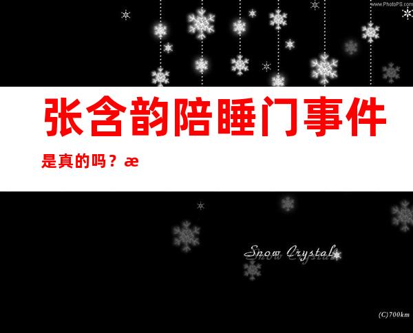 张含韵陪睡门事件是真的吗？本人回应真相失声痛哭