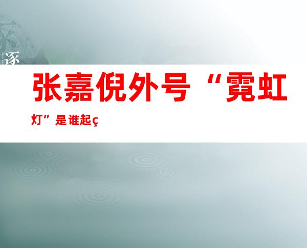 张嘉倪外号“霓虹灯”是谁起的？意思是什么？