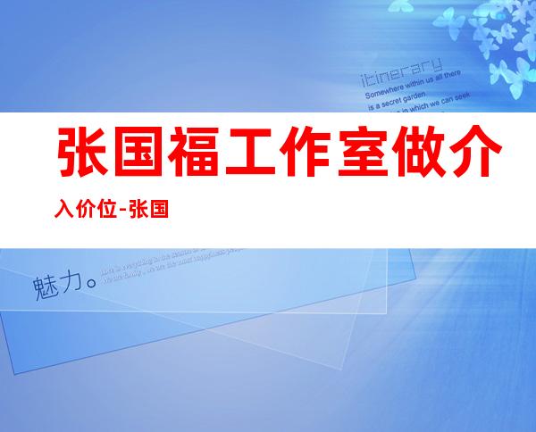 张国福工作室做介入价位-张国富隐姓埋名40年