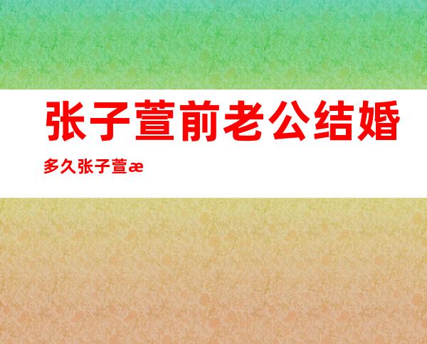 张子萱前老公结婚多久 张子萱杨一柳在一起多少年