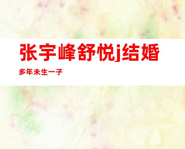 张宇峰舒悦j结婚多年未生一子?细节暴露早已经当爸爸了