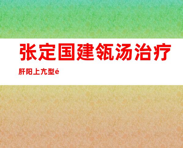 张定国建瓴汤治疗肝阳上亢型高血压医案