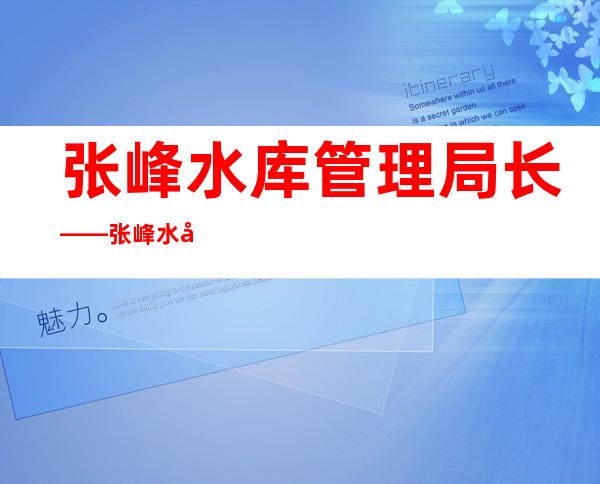 张峰水库管理局长——张峰水库最新消息