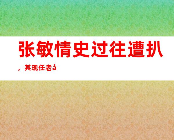 张敏情史过往遭扒，其现任老公是谁和前任汪雨又为何分手？