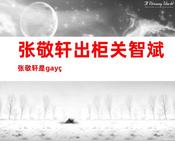 张敬轩出柜关智斌 张敬轩是gay的传闻真相