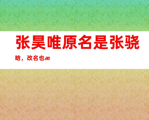 张昊唯原名是张骁晗，改名也是为了转运？