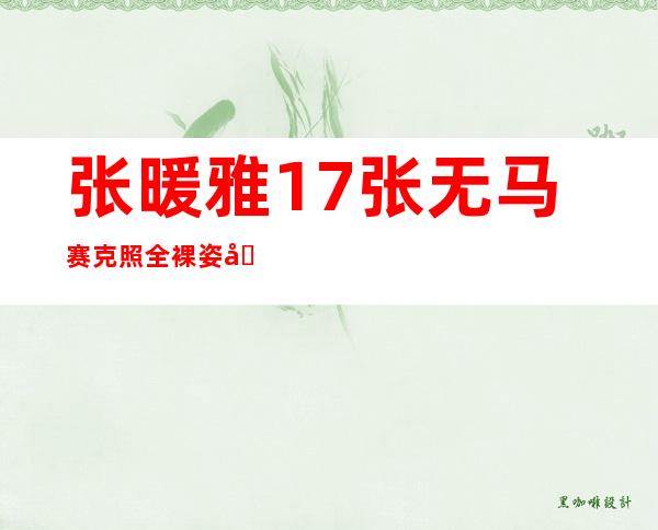 张暖雅17张无马赛克照 全裸姿势撩人太销魂深陷艳照风波