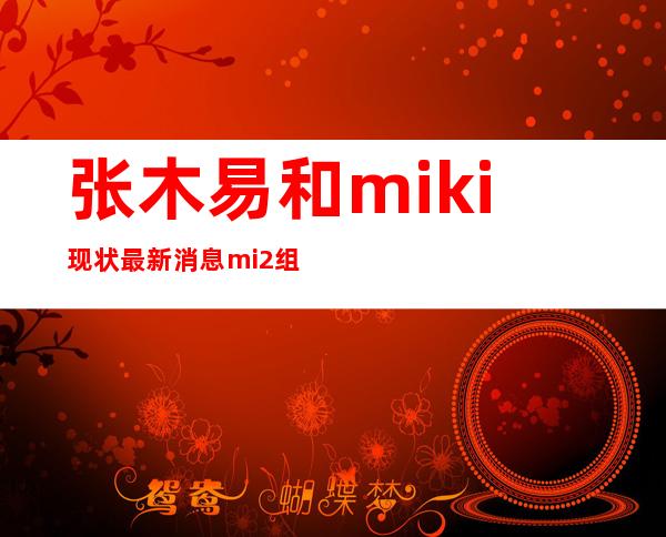 张木易和miki现状最新消息mi2组合张木易和miki出车祸事件