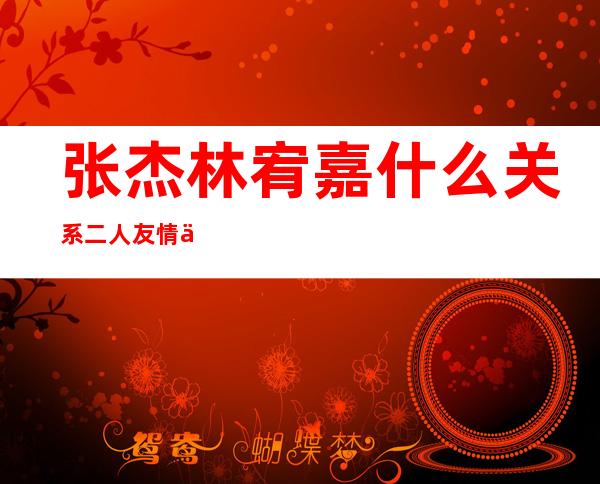 张杰林宥嘉什么关系 二人友情从很多年前就开始