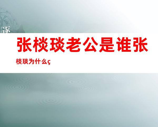 张棪琰老公是谁 张棪琰为什么突然离婚了现状如何