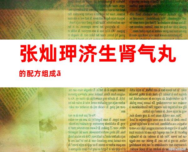 张灿玾济生肾气丸的配方组成、作用与功效、适应症