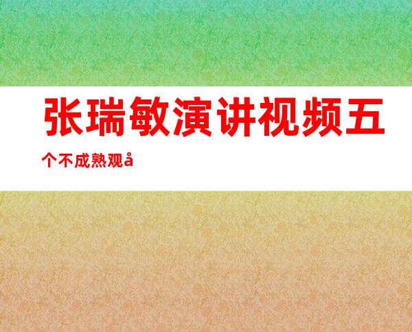 张瑞敏演讲视频五个不成熟观后感——张瑞敏演讲提到的著作