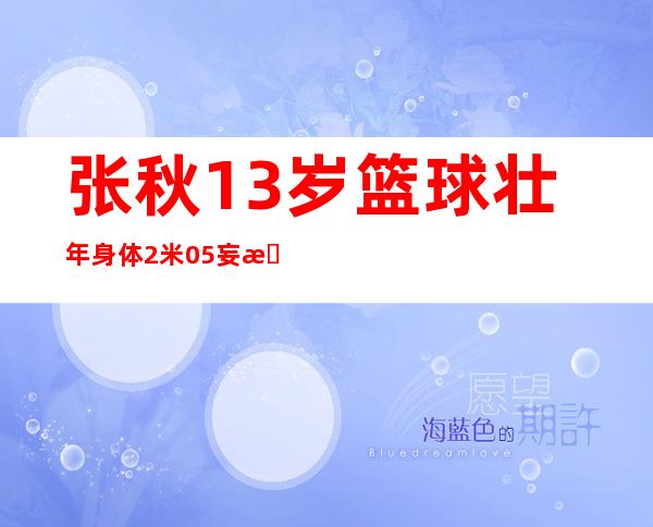 张秋13岁篮球壮年身体2米05妄想成为小姚亮（组图）